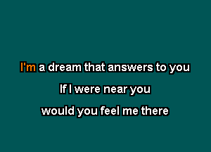 I'm a dream that answers to you

lfl were near you

would you feel me there