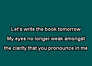 Let's write the book tomorrow

My eyes no longer weak amongst

the clarity that you pronounce in me