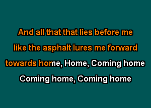 And all that that lies before me
like the asphalt lures me forward
towards home, Home, Coming home

Coming home, Coming home