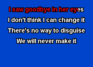 I saw goodbye in her eyes
I don't think I can change it
There's no way to disguise

We will never make it