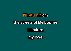 I'll return from
the streets of Melbourne

I'll return

my love