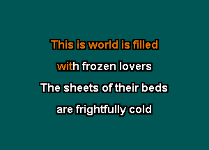 This is world is filled
with frozen lovers

The sheets oftheir beds

are frightfully cold