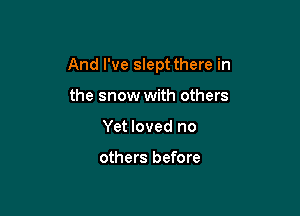 And I've slept there in

the snow with others
Yet loved no

others before