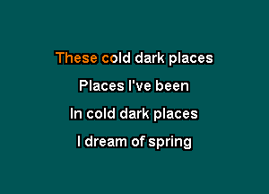 These cold dark places
Places I've been

In cold dark places

I dream of spring