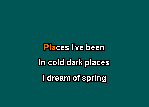 Places I've been

In cold dark places

I dream of spring