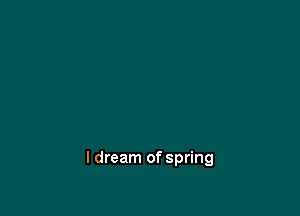 I dream of spring