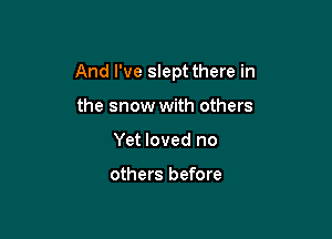 And I've slept there in

the snow with others
Yet loved no

others before