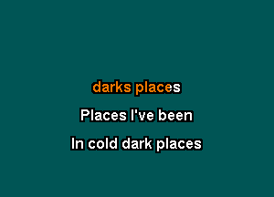 darks places

Places I've been

In cold dark places