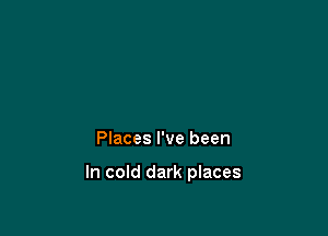 Places I've been

In cold dark places