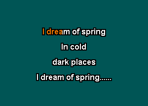 I dream of spring
In cold

dark places

ldream of spring ......