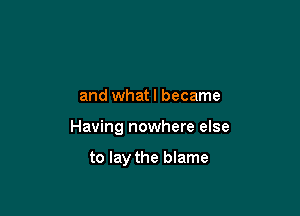 and what I became

Having nowhere else

to lay the blame