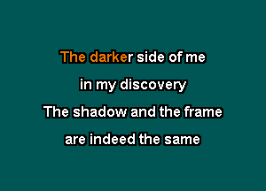 The darker side of me

in my discovery

The shadow and the frame

are indeed the same