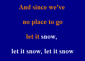 And since we've

no place to go

let it snow,

let it snow, let it snow