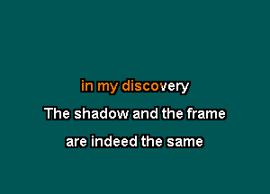 in my discovery

The shadow and the frame

are indeed the same