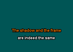 The shadow and the frame

are indeed the same