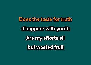 Does the taste for truth

disappear with youth

Are my efforts all

but wasted fruit