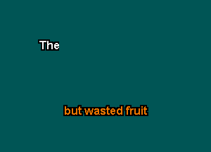 but wasted fruit