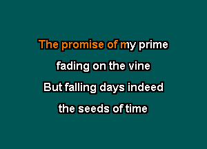 The promise of my prime

fading on the vine

Butfalling days indeed

the seeds oftime