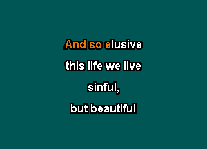 And so elusive

this life we live

sinful,

but beautiful