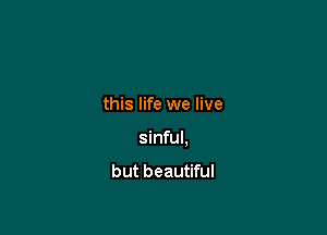 this life we live

sinful.

but beautiful
