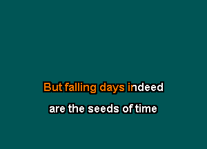 Butfalling days indeed

are the seeds oftime