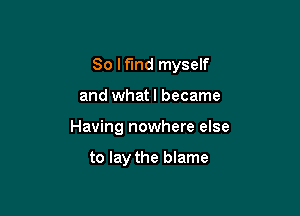 So Ifmd myself

and what I became

Having nowhere else

to lay the blame