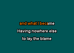 and what I became

Having nowhere else

to lay the blame