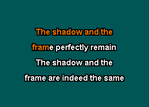 The shadow and the

frame perfectly remain

The shadow and the

frame are indeed the same