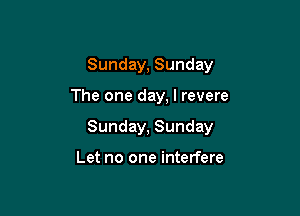Sunday, Sunday

The one day, I revere
Sunday, Sunday

Let no one interfere