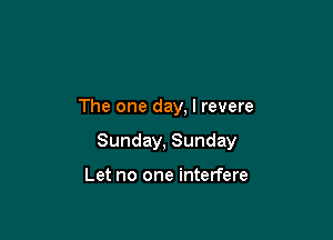 The one day, I revere

Sunday, Sunday

Let no one interfere