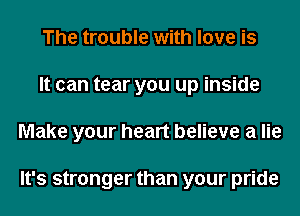 The trouble with love is
It can tear you up inside
Make your heart believe a lie

It's stronger than your pride