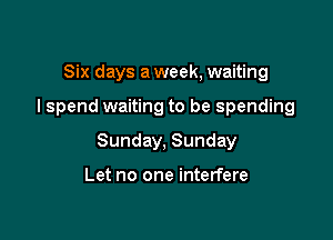 Six days a week, waiting

I spend waiting to be spending

Sunday, Sunday

Let no one interfere