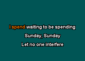 I spend waiting to be spending

Sunday, Sunday

Let no one interfere