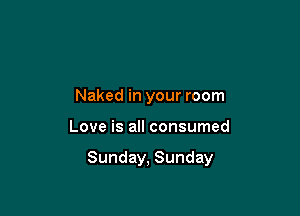 Naked in your room

Love is all consumed

Sunday, Sunday