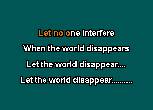 Let no one interfere

When the world disappears

Let the world disappear....

Let the world disappear ..........