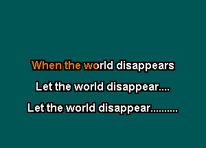When the world disappears

Let the world disappear....

Let the world disappear ..........