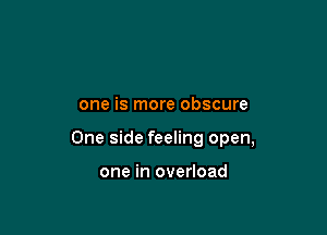 one is more obscure

One side feeling open,

one in overload