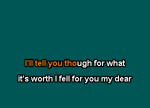 I'll tell you though for what

it's worth I fell for you my dear