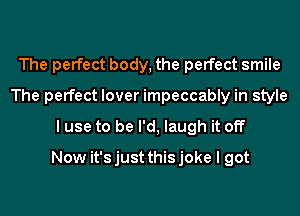 The perfect body, the perfect smile
The perfect lover impeccably in style
I use to be I'd, laugh it off
Now it'sjust thisjoke I got