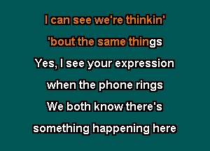 I can see we're thinkin'
'bout the same things
Yes, I see your expression
when the phone rings
We both know there's

something happening here I