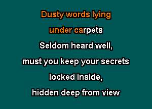 Dusty words lying

under carpets
Seldom heard well,
must you keep your secrets
locked inside,

hidden deep from view