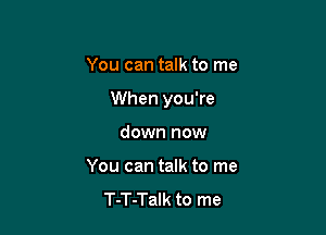 You can talk to me

When you're

down now
You can talk to me
T-T-Talk to me