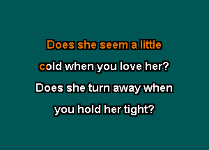 Does she seem a little

cold when you love her?

Does she turn away when
you hold hertight?