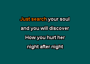 Just search your soul

and you will discover
How you hurt her
night after night