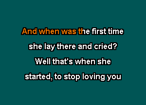 And when was the first time
she lay there and cried?

Well that's when she

started, to stop loving you