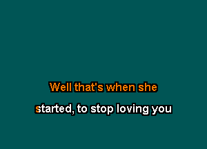 Well that's when she

started, to stop loving you