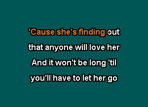 'Cause she's funding out
that anyone will love her

And it won't be long 'til

you'll have to let her go