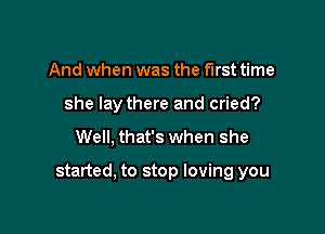 And when was the first time
she lay there and cried?

Well, that's when she

started, to stop loving you