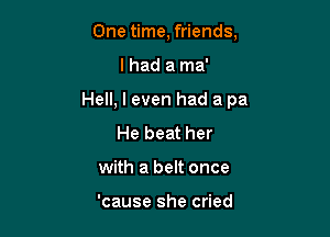 One time, friends,

I had a ma'

Hell, I even had a pa

He beat her
with a belt once

'cause she cried