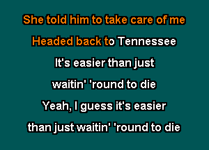She told him to take care of me
Headed back to Tennessee
It's easier thanjust
waitin' 'round to die
Yeah, I guess it's easier

than just waitin' 'round to die